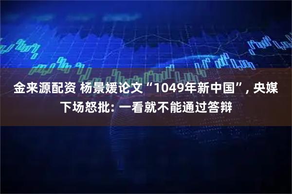 金来源配资 杨景媛论文“1049年新中国”, 央媒下场怒批: 一看就不能通过答辩