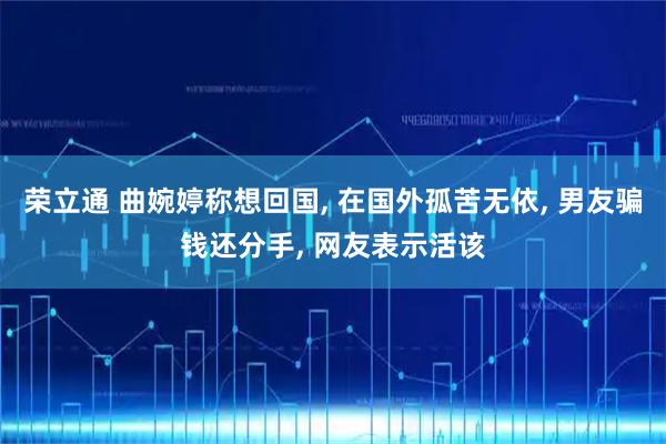 荣立通 曲婉婷称想回国, 在国外孤苦无依, 男友骗钱还分手, 网友表示活该
