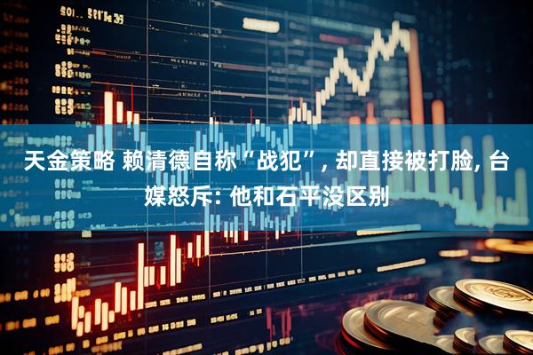 天金策略 赖清德自称“战犯”, 却直接被打脸, 台媒怒斥: 他和石平没区别
