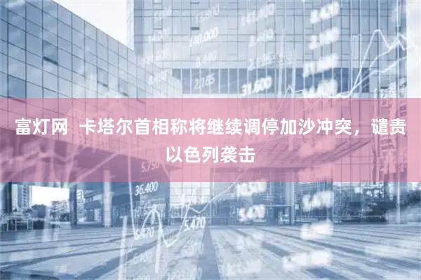 富灯网  卡塔尔首相称将继续调停加沙冲突，谴责以色列袭击