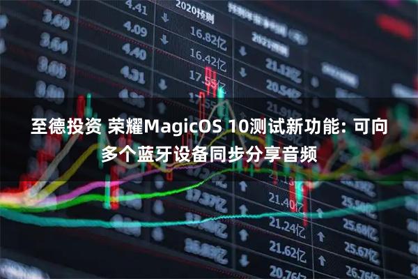至德投资 荣耀MagicOS 10测试新功能: 可向多个蓝牙设备同步分享音频