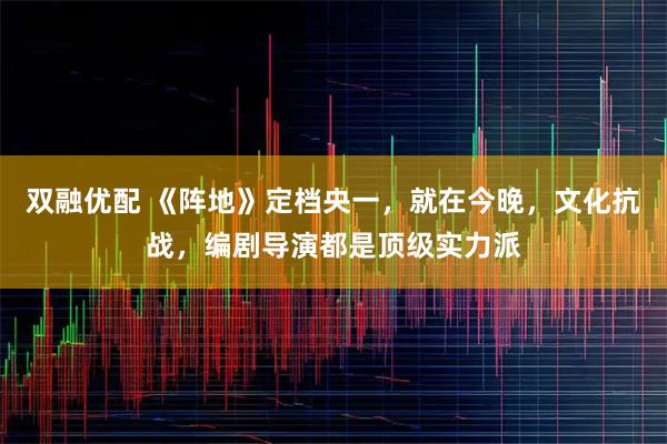 双融优配 《阵地》定档央一，就在今晚，文化抗战，编剧导演都是顶级实力派