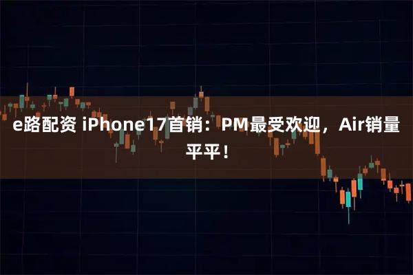 e路配资 iPhone17首销：PM最受欢迎，Air销量平平！