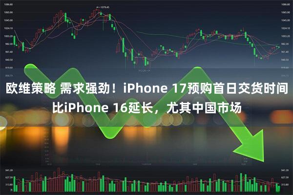 欧维策略 需求强劲！iPhone 17预购首日交货时间比iPhone 16延长，尤其中国市场