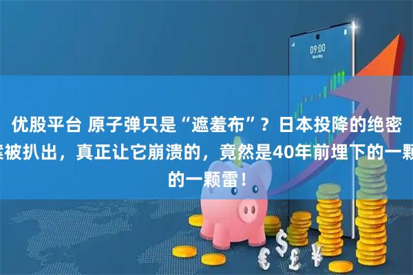优股平台 原子弹只是“遮羞布”？日本投降的绝密档案被扒出，真正让它崩溃的，竟然是40年前埋下的一颗雷！