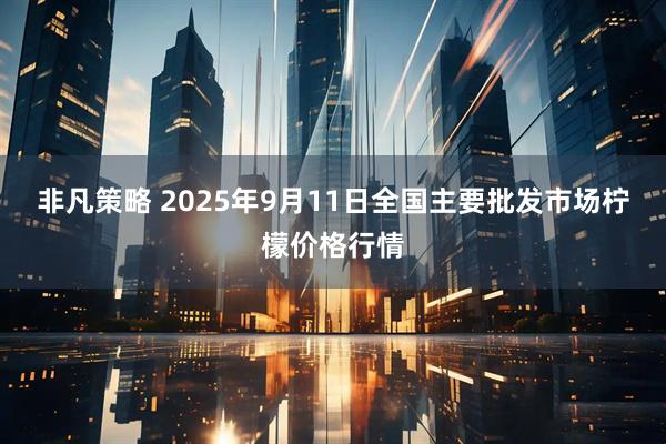非凡策略 2025年9月11日全国主要批发市场柠檬价格行情