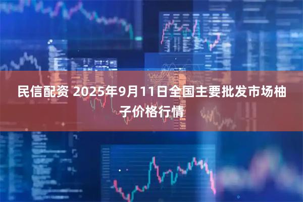 民信配资 2025年9月11日全国主要批发市场柚子价格行情