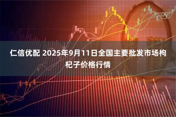 仁信优配 2025年9月11日全国主要批发市场枸杞子价格行情
