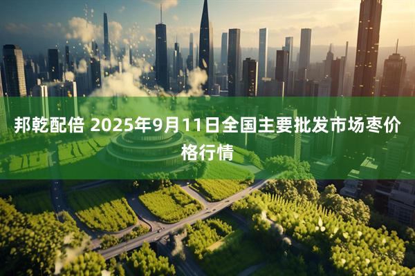 邦乾配倍 2025年9月11日全国主要批发市场枣价格行情