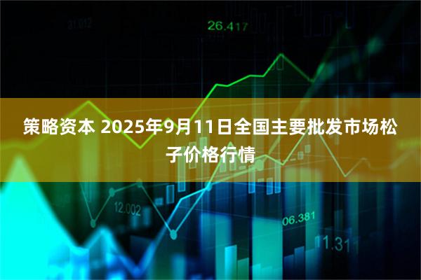 策略资本 2025年9月11日全国主要批发市场松子价格行情
