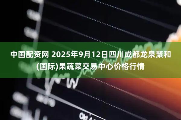 中国配资网 2025年9月12日四川成都龙泉聚和(国际)果蔬菜交易中心价格行情