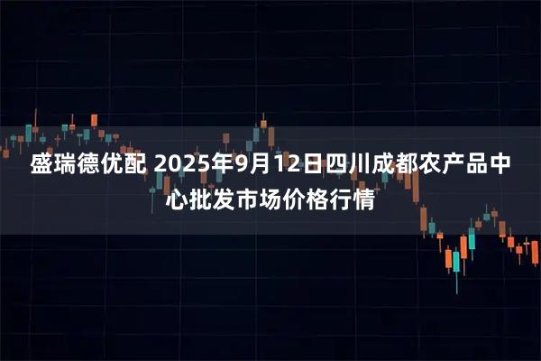 盛瑞德优配 2025年9月12日四川成都农产品中心批发市场价格行情