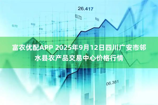 富农优配APP 2025年9月12日四川广安市邻水县农产品交易中心价格行情