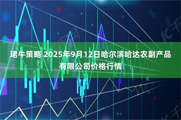 珺牛策略 2025年9月12日哈尔滨哈达农副产品有限公司价格行情