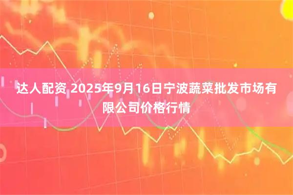 达人配资 2025年9月16日宁波蔬菜批发市场有限公司价格行情