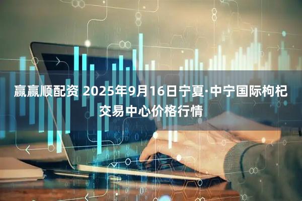 赢赢顺配资 2025年9月16日宁夏·中宁国际枸杞交易中心价格行情