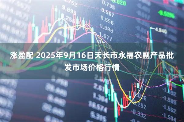 涨盈配 2025年9月16日天长市永福农副产品批发市场价格行情