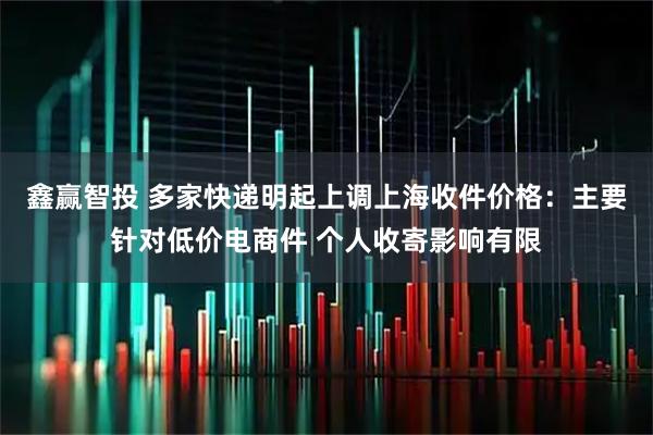 鑫赢智投 多家快递明起上调上海收件价格：主要针对低价电商件 个人收寄影响有限