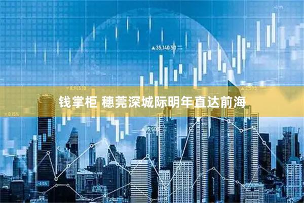 钱掌柜 穗莞深城际明年直达前海
