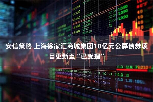 安信策略 上海徐家汇商城集团10亿元公募债券项目更新至“已受理”