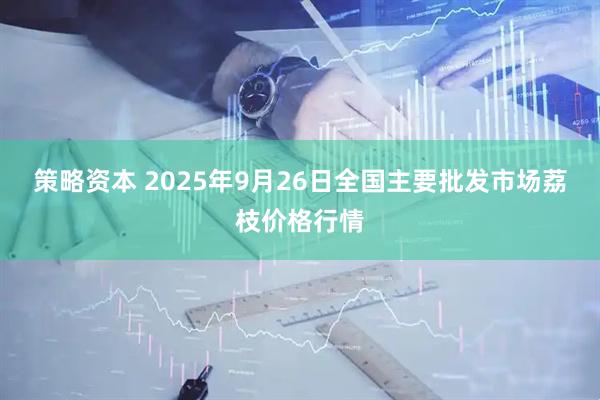 策略资本 2025年9月26日全国主要批发市场荔枝价格行情