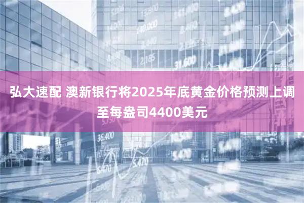 弘大速配 澳新银行将2025年底黄金价格预测上调至每盎司4400美元