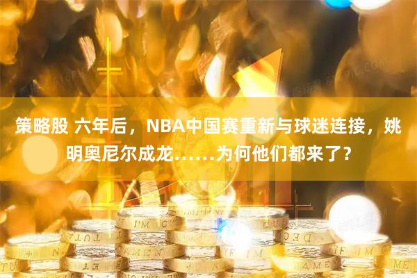 策略股 六年后，NBA中国赛重新与球迷连接，姚明奥尼尔成龙……为何他们都来了？