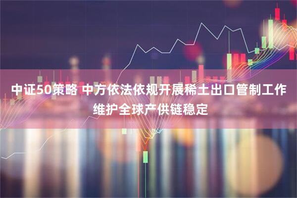 中证50策略 中方依法依规开展稀土出口管制工作 维护全球产供链稳定