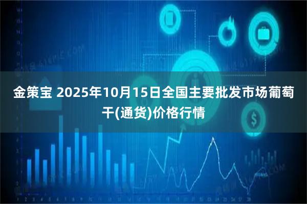 金策宝 2025年10月15日全国主要批发市场葡萄干(通货)价格行情