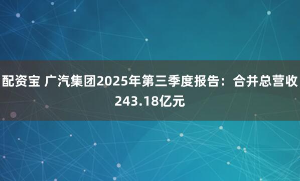 配资宝 广汽集团2025年第三季度报告：合并总营收243.18亿元