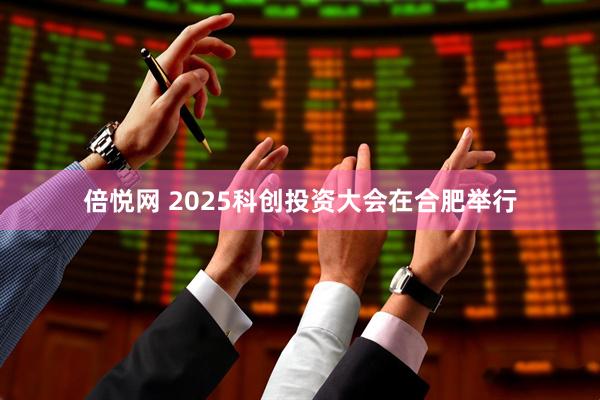 倍悦网 2025科创投资大会在合肥举行