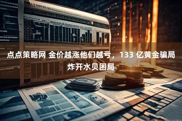 点点策略网 金价越涨他们越亏，133 亿黄金骗局炸开水贝困局