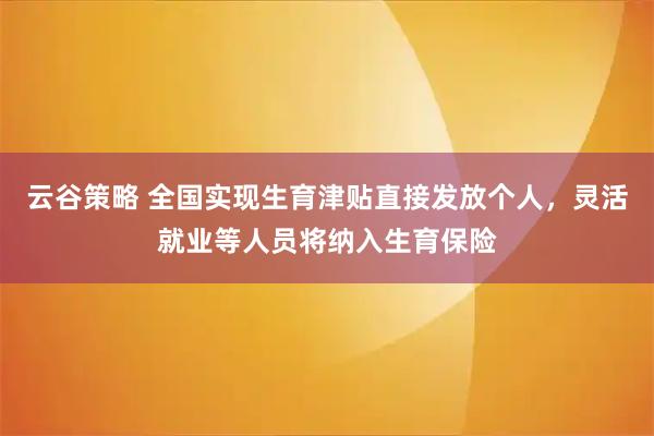 云谷策略 全国实现生育津贴直接发放个人，灵活就业等人员将纳入生育保险
