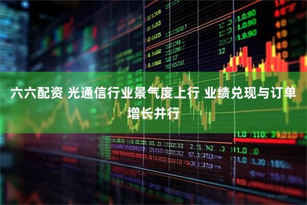 六六配资 光通信行业景气度上行 业绩兑现与订单增长并行