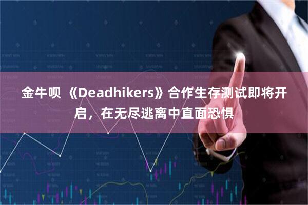 金牛呗 《Deadhikers》合作生存测试即将开启，在无尽逃离中直面恐惧