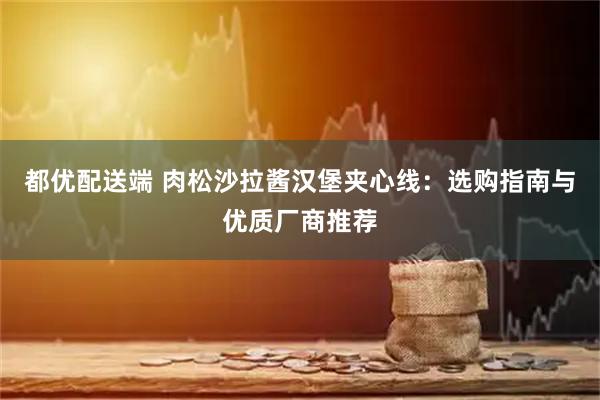 都优配送端 肉松沙拉酱汉堡夹心线：选购指南与优质厂商推荐