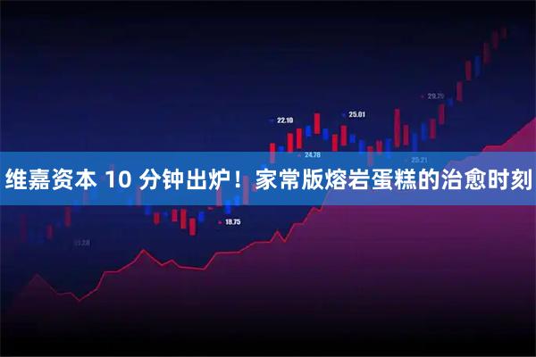 维嘉资本 10 分钟出炉！家常版熔岩蛋糕的治愈时刻