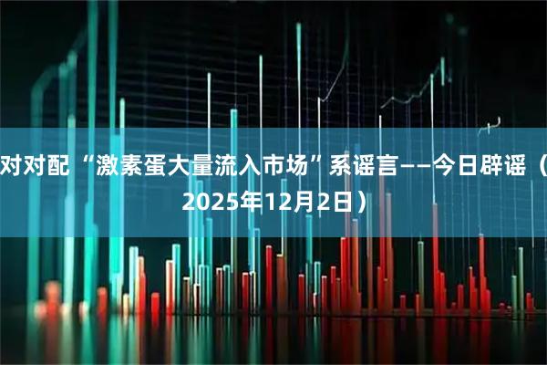 对对配 “激素蛋大量流入市场”系谣言——今日辟谣（2025年12月2日）