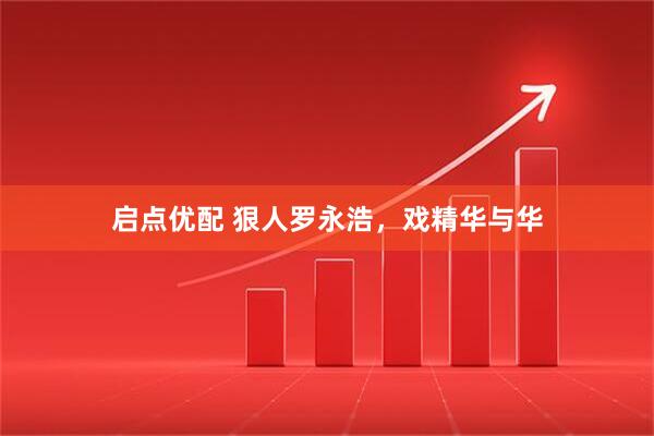 启点优配 狠人罗永浩，戏精华与华