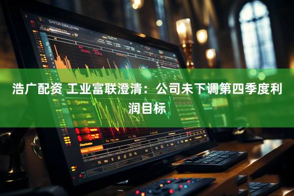 浩广配资 工业富联澄清：公司未下调第四季度利润目标