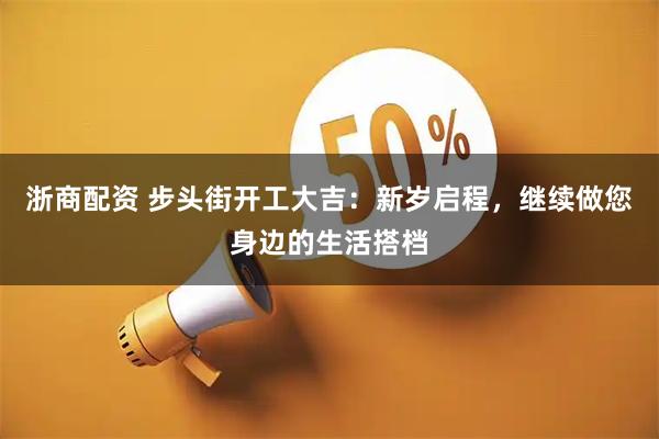 浙商配资 步头街开工大吉：新岁启程，继续做您身边的生活搭档