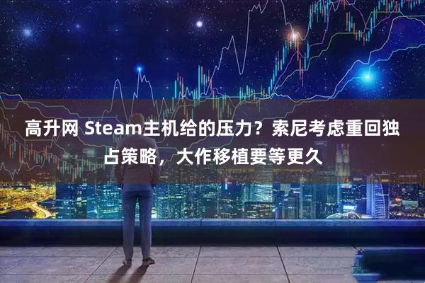 高升网 Steam主机给的压力？索尼考虑重回独占策略，大作移植要等更久