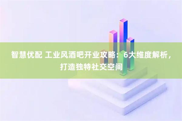 智慧优配 工业风酒吧开业攻略：6大维度解析，打造独特社交空间