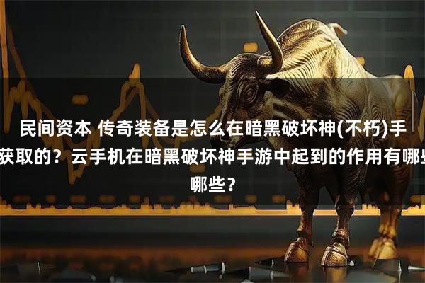 民间资本 传奇装备是怎么在暗黑破坏神(不朽)手游获取的？云手机在暗黑破坏神手游中起到的作用有哪些？