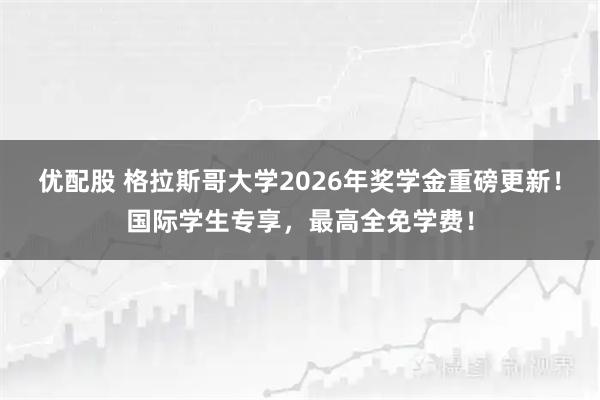 优配股 格拉斯哥大学2026年奖学金重磅更新！国际学生专享，最高全免学费！