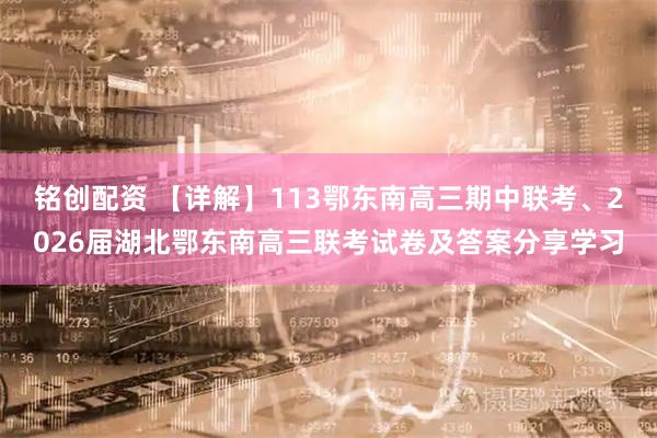 铭创配资 【详解】113鄂东南高三期中联考、2026届湖北鄂东南高三联考试卷及答案分享学习