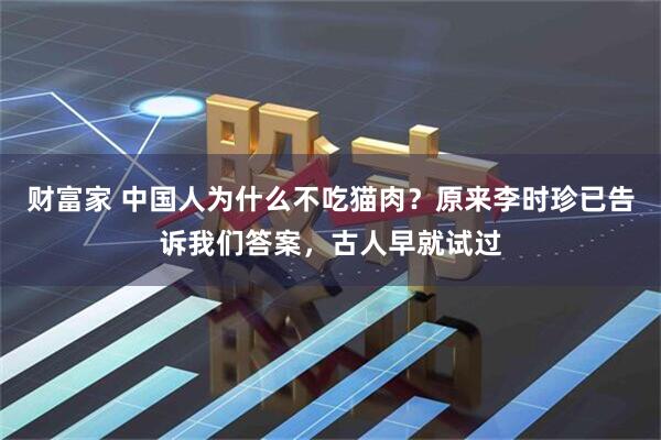 财富家 中国人为什么不吃猫肉？原来李时珍已告诉我们答案，古人早就试过