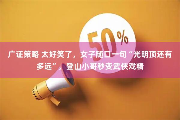 广证策略 太好笑了，女子随口一句“光明顶还有多远”，登山小哥秒变武侠戏精