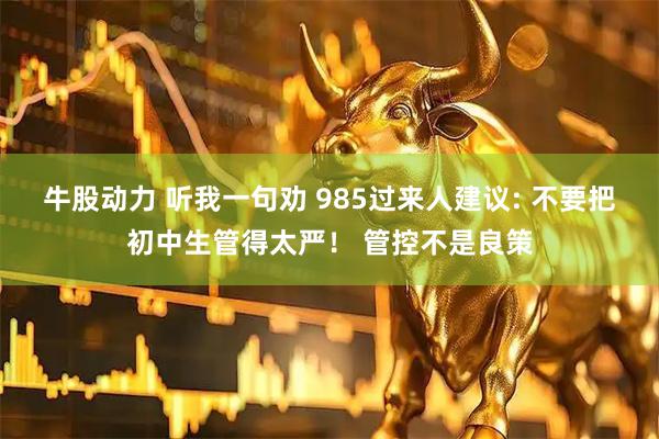 牛股动力 听我一句劝 985过来人建议: 不要把初中生管得太严！ 管控不是良策