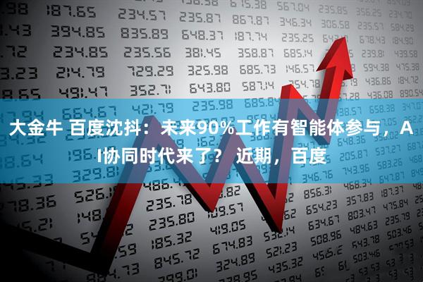 大金牛 百度沈抖：未来90%工作有智能体参与，AI协同时代来了？ 近期，百度
